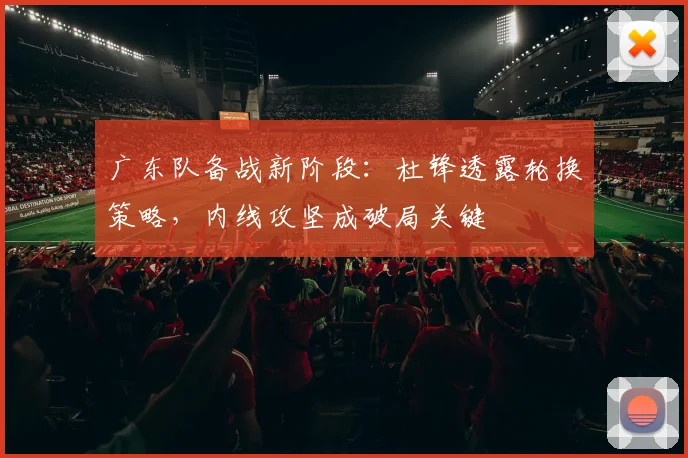 广东队备战新阶段：杜锋透露轮换策略，内线攻坚成破局关键