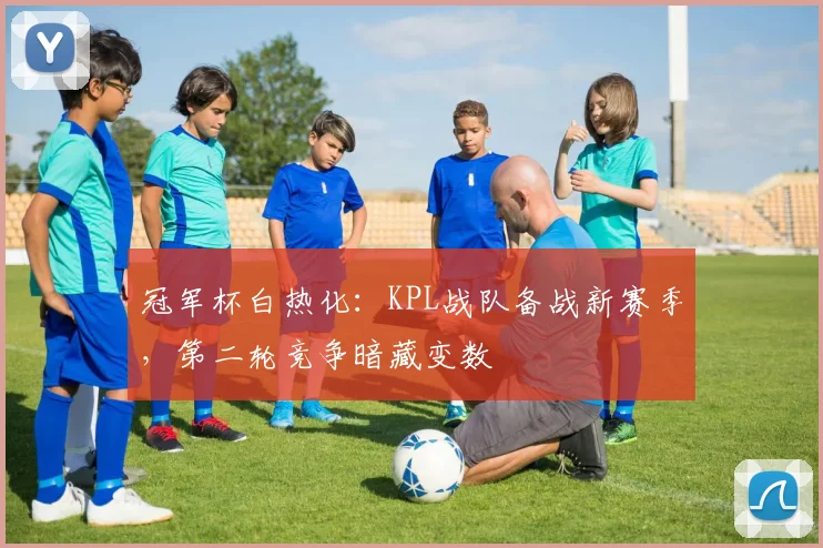 冠军杯白热化：KPL战队备战新赛季，第二轮竞争暗藏变数