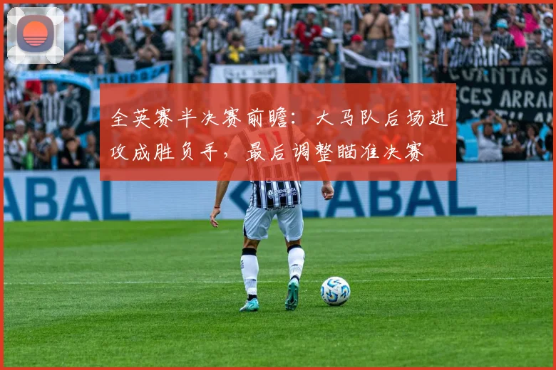 全英赛半决赛前瞻：大马队后场进攻成胜负手，最后调整瞄准决赛