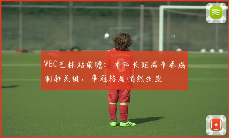 WEC巴林站前瞻：丰田长距离节奏成制胜关键，争冠格局悄然生变