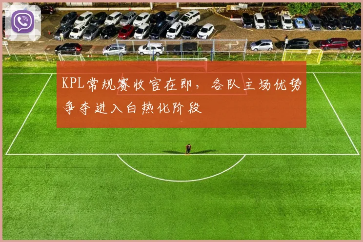 KPL常规赛收官在即，各队主场优势争夺进入白热化阶段