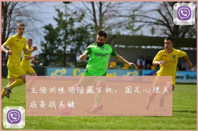 主场训练场暗藏玄机，国足心理关成备战关键