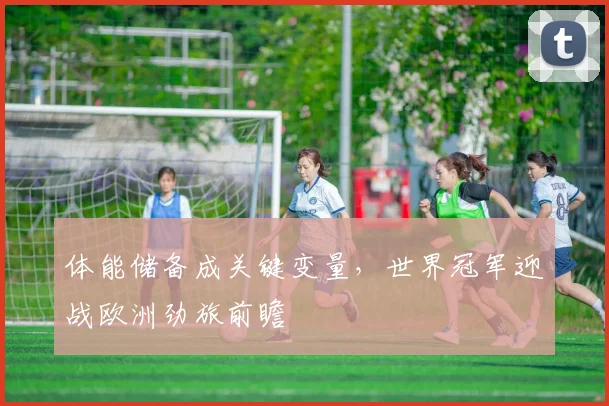 体能储备成关键变量，世界冠军迎战欧洲劲旅前瞻