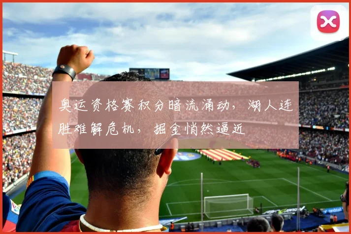奥运资格赛积分暗流涌动，湖人连胜难解危机，掘金悄然逼近