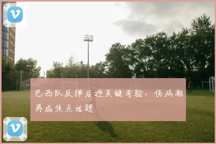 巴西队反弹后迎关键考验，伤病潮再成焦点话题