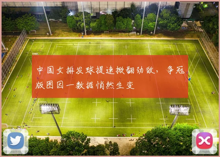 中国女排发球提速掀翻劲敌，争冠版图因一数据悄然生变