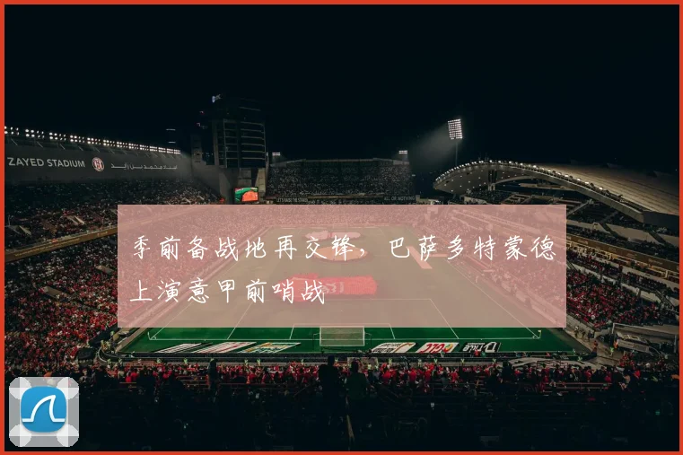 季前备战地再交锋，巴萨多特蒙德上演意甲前哨战