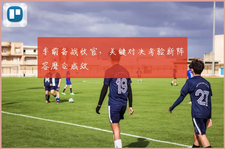 季前备战收官，关键对决考验新阵容磨合成效