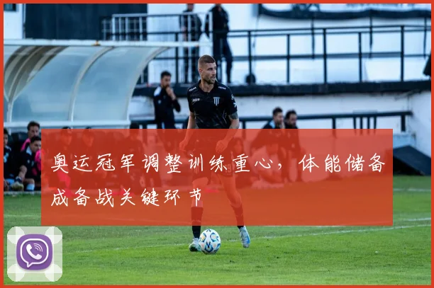 奥运冠军调整训练重心，体能储备成备战关键环节