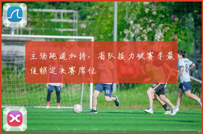 主场跑道加持，省队接力破赛季最佳锁定决赛席位