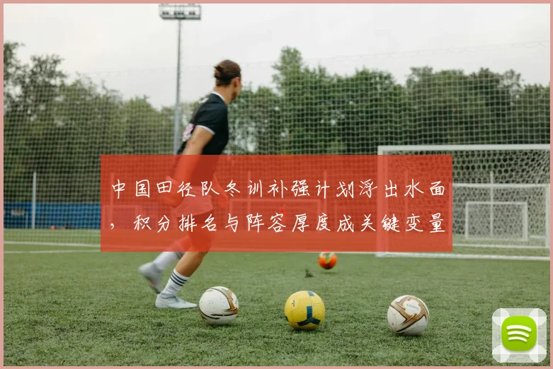 中国田径队冬训补强计划浮出水面，积分排名与阵容厚度成关键变量