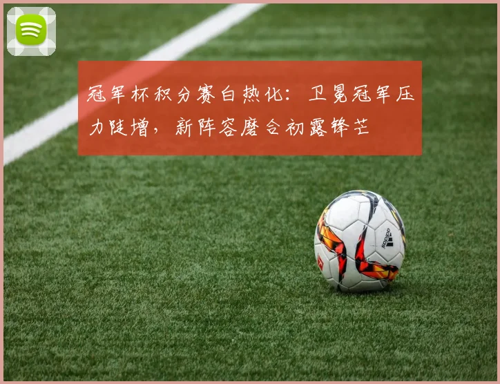 冠军杯积分赛白热化：卫冕冠军压力陡增，新阵容磨合初露锋芒