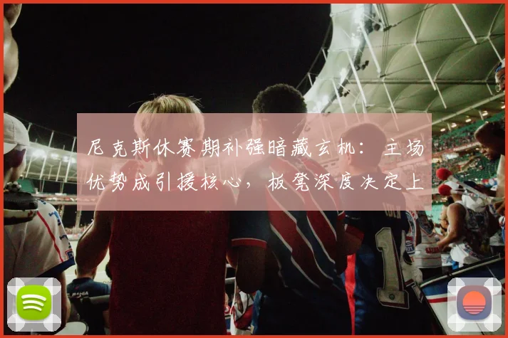尼克斯休赛期补强暗藏玄机：主场优势成引援核心，板凳深度决定上限