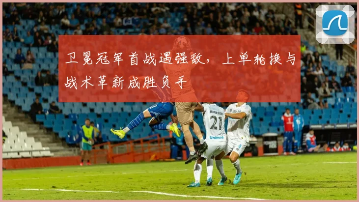 卫冕冠军首战遇强敌，上单轮换与战术革新成胜负手