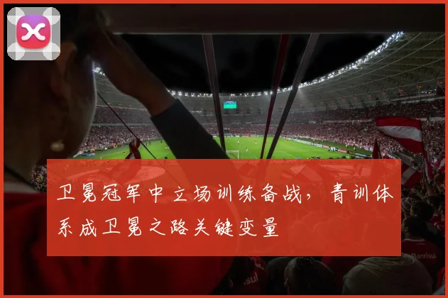 卫冕冠军中立场训练备战，青训体系成卫冕之路关键变量