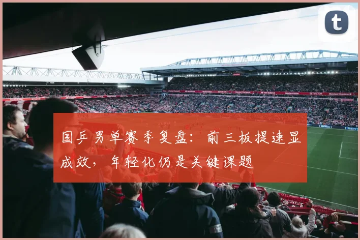 国乒男单赛季复盘：前三板提速显成效，年轻化仍是关键课题