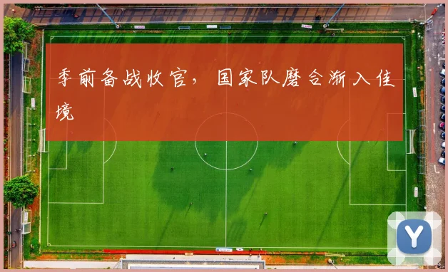 季前备战收官，国家队磨合渐入佳境