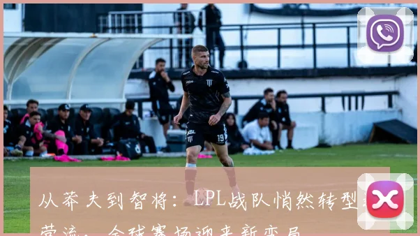 从莽夫到智将：LPL战队悄然转型运营流，全球赛场迎来新变局