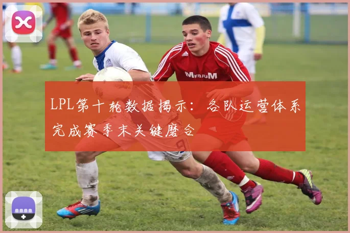 LPL第十轮数据揭示：各队运营体系完成赛季末关键磨合