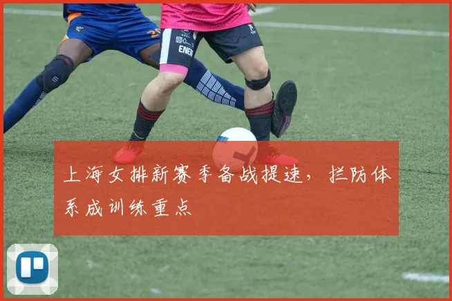 上海女排新赛季备战提速，拦防体系成训练重点