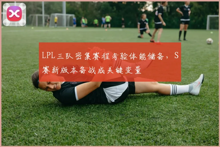 LPL三队密集赛程考验体能储备，S赛新版本备战成关键变量