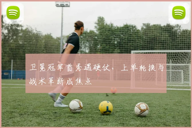 卫冕冠军首秀遇硬仗，上单轮换与战术革新成焦点