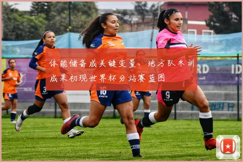 体能储备成关键变量，地方队冬训成果初现世界杯分站赛蓝图