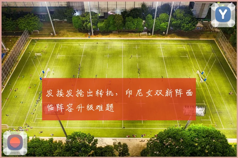 发接发抢出转机，印尼女双新阵面临阵容升级难题