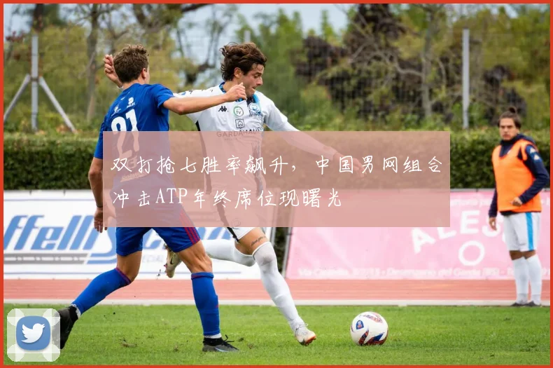 双打抢七胜率飙升，中国男网组合冲击ATP年终席位现曙光