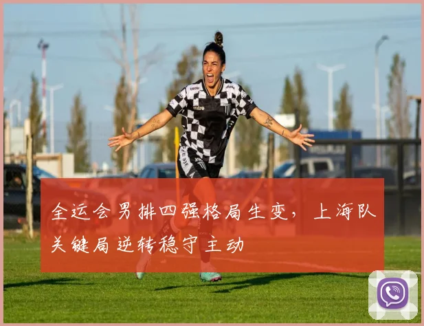 全运会男排四强格局生变，上海队关键局逆转稳守主动