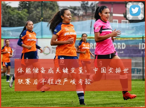 体能储备成关键变量，中国女排世联赛后半程迎严峻考验