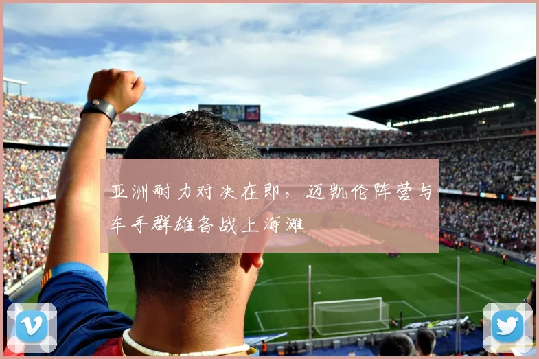 亚洲耐力对决在即，迈凯伦阵营与车手群雄备战上海滩
