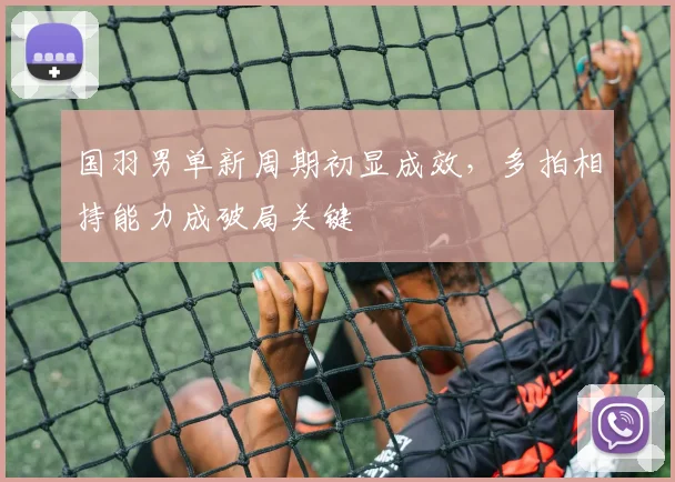 国羽男单新周期初显成效，多拍相持能力成破局关键