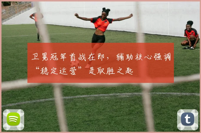 卫冕冠军首战在即，辅助核心强调“稳定运营”是取胜之匙