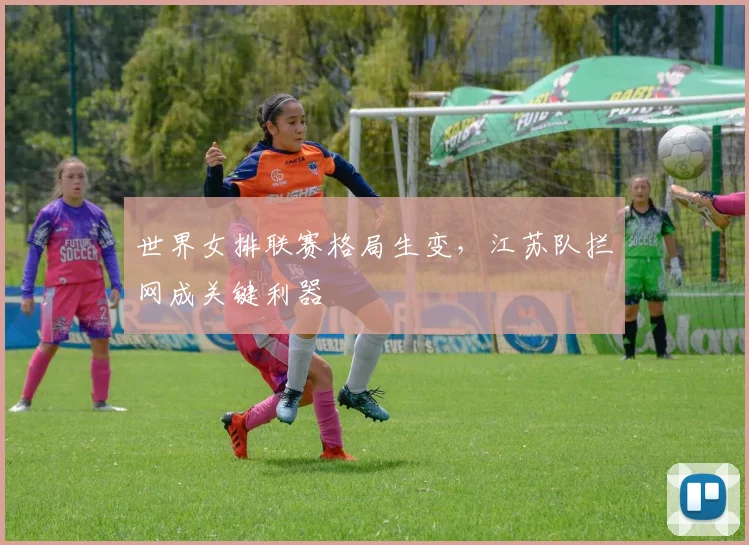 世界女排联赛格局生变，江苏队拦网成关键利器