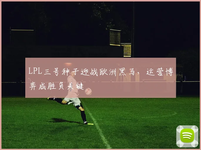 LPL三号种子迎战欧洲黑马，运营博弈成胜负关键