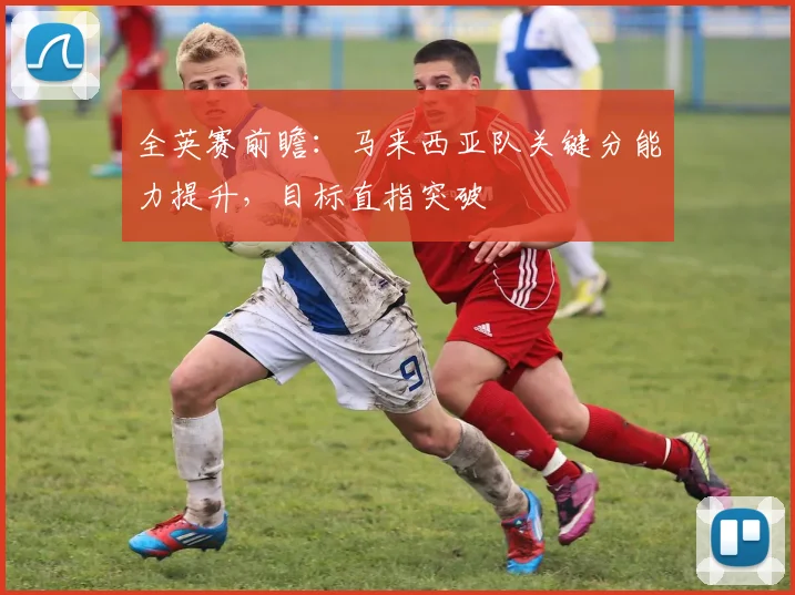 全英赛前瞻：马来西亚队关键分能力提升，目标直指突破
