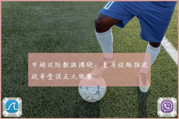 中超攻防数据揭晓，皇马边路推进效率登顶五大联赛